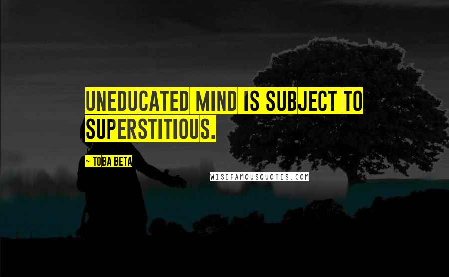 Toba Beta Quotes: Uneducated mind is subject to superstitious.