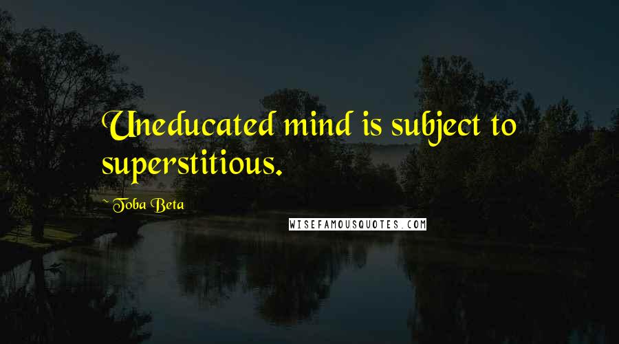 Toba Beta Quotes: Uneducated mind is subject to superstitious.