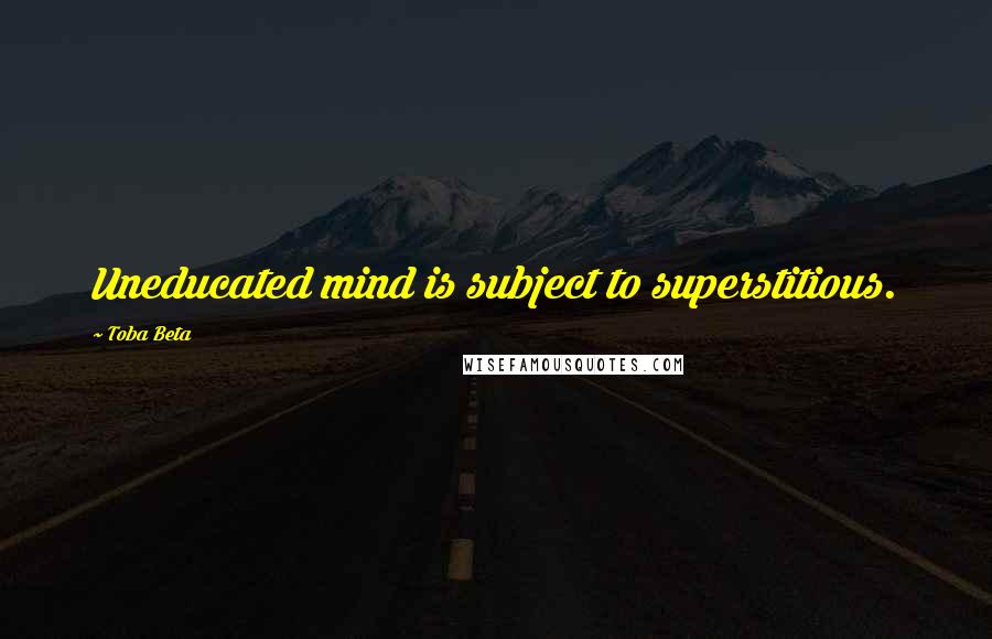 Toba Beta Quotes: Uneducated mind is subject to superstitious.