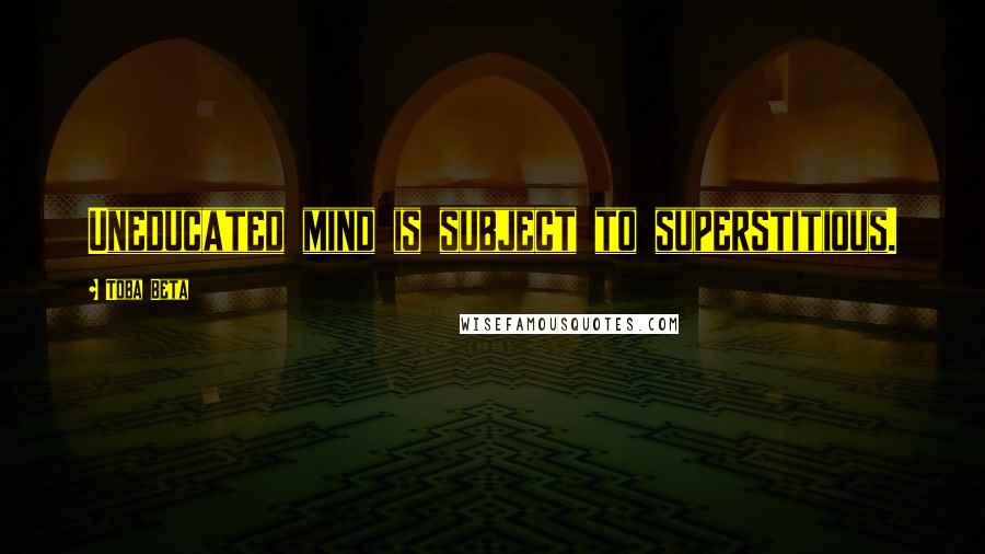 Toba Beta Quotes: Uneducated mind is subject to superstitious.