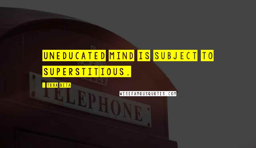Toba Beta Quotes: Uneducated mind is subject to superstitious.