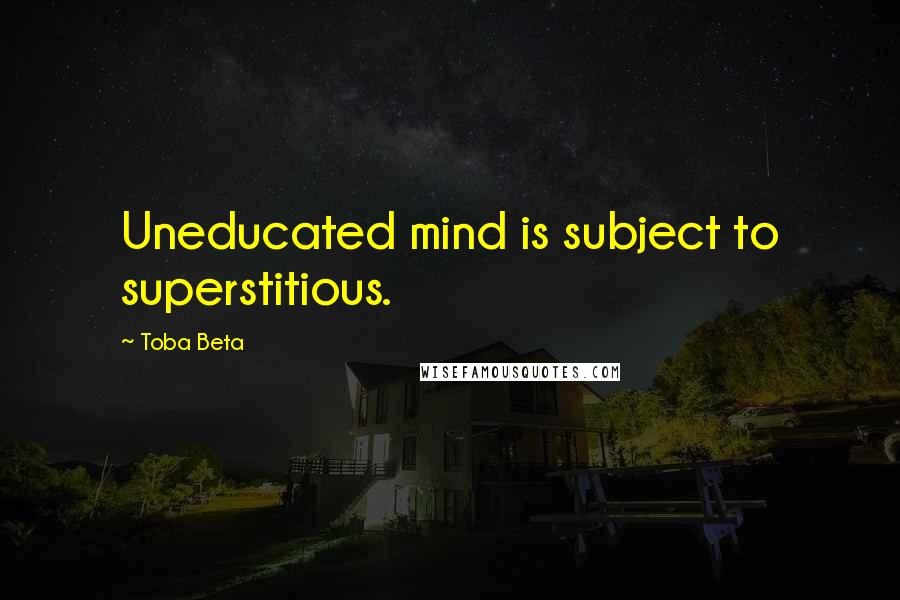 Toba Beta Quotes: Uneducated mind is subject to superstitious.
