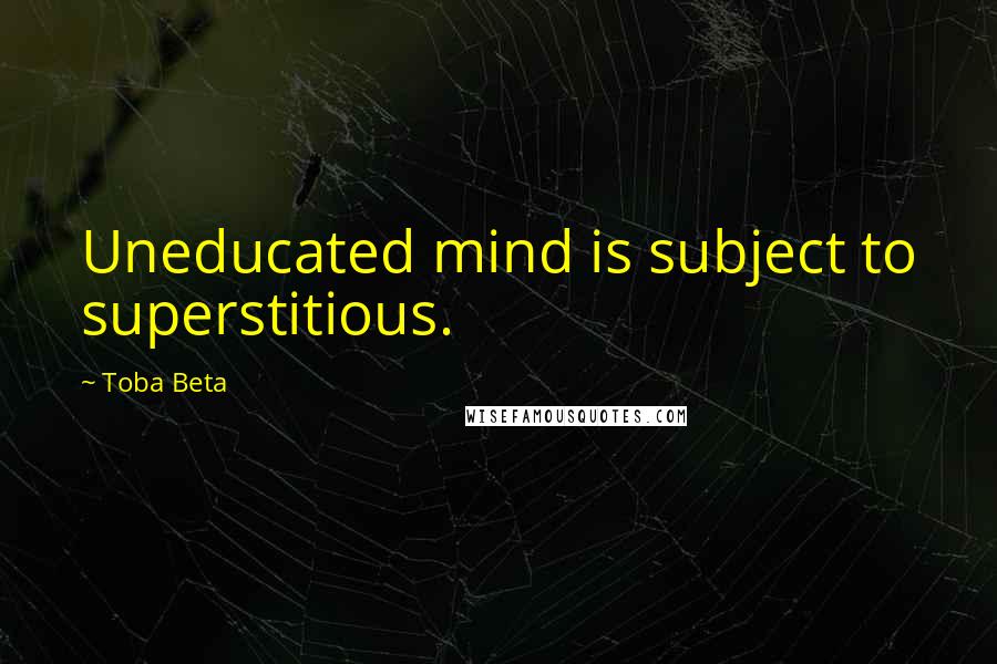 Toba Beta Quotes: Uneducated mind is subject to superstitious.