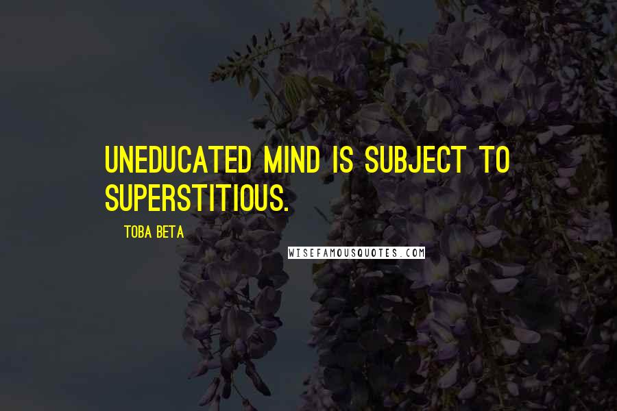 Toba Beta Quotes: Uneducated mind is subject to superstitious.