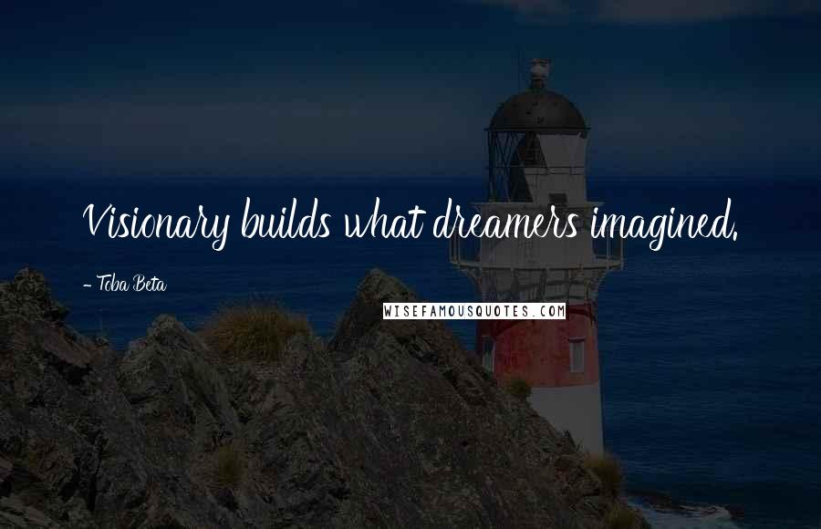 Toba Beta Quotes: Visionary builds what dreamers imagined.