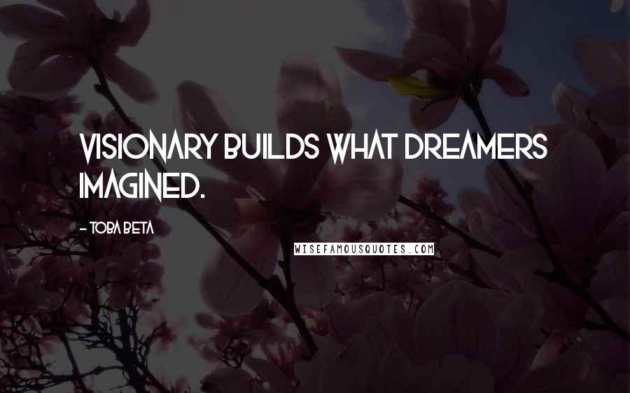 Toba Beta Quotes: Visionary builds what dreamers imagined.