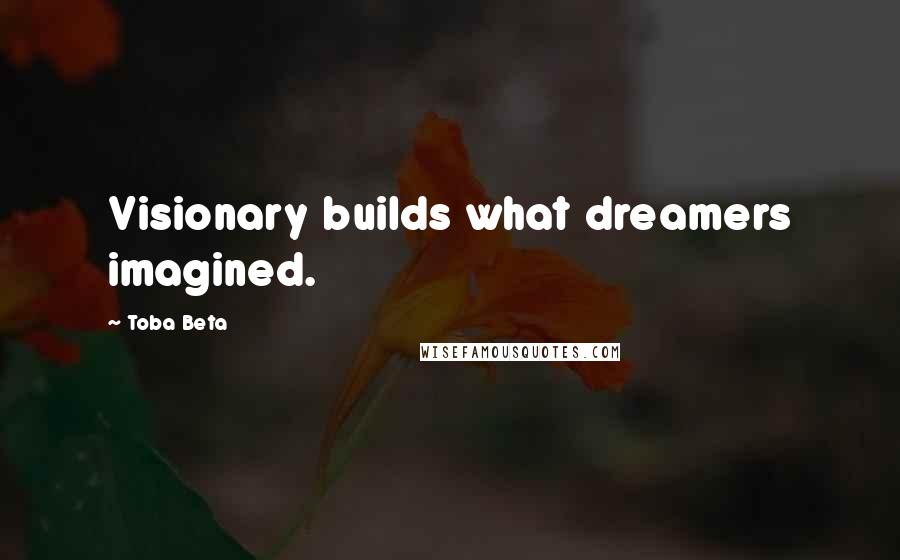 Toba Beta Quotes: Visionary builds what dreamers imagined.