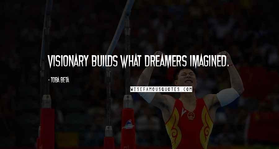 Toba Beta Quotes: Visionary builds what dreamers imagined.