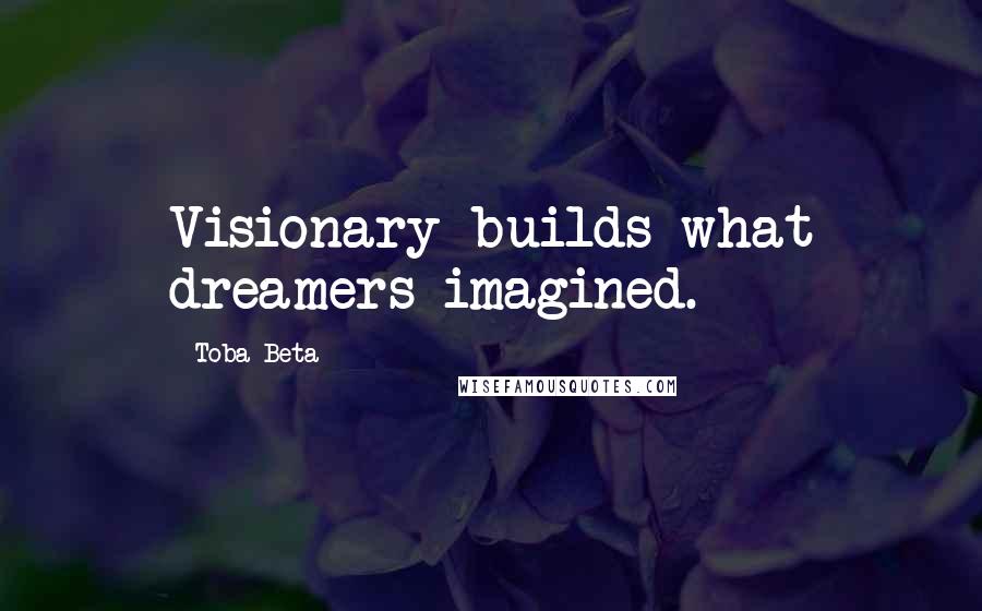 Toba Beta Quotes: Visionary builds what dreamers imagined.