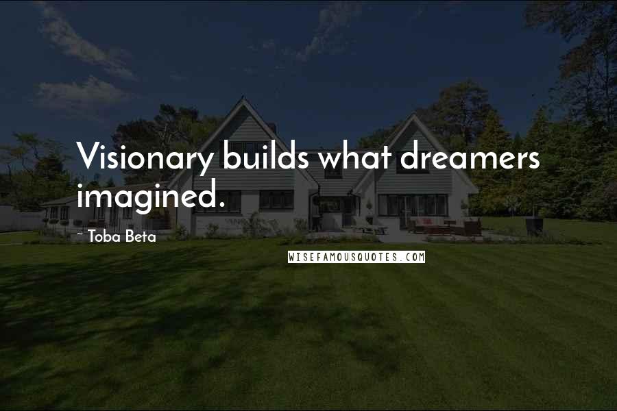 Toba Beta Quotes: Visionary builds what dreamers imagined.