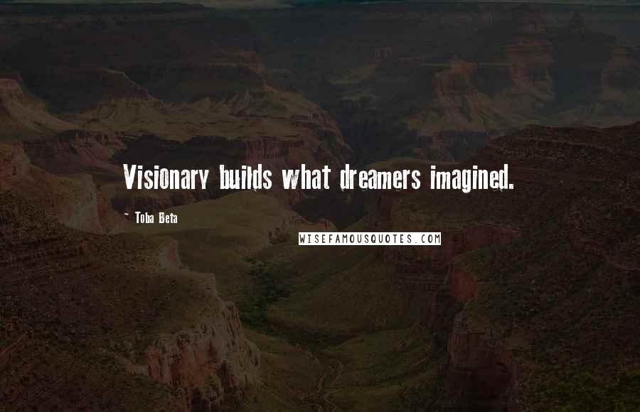 Toba Beta Quotes: Visionary builds what dreamers imagined.