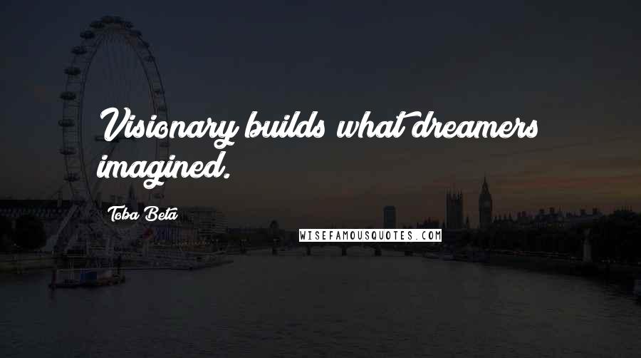 Toba Beta Quotes: Visionary builds what dreamers imagined.