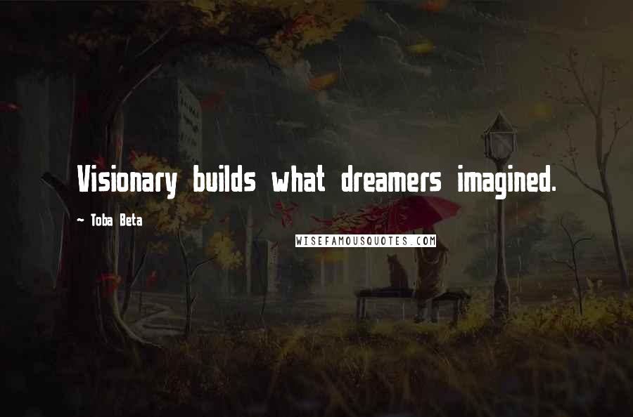 Toba Beta Quotes: Visionary builds what dreamers imagined.