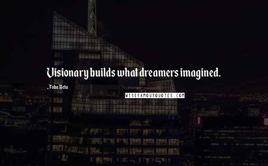 Toba Beta Quotes: Visionary builds what dreamers imagined.