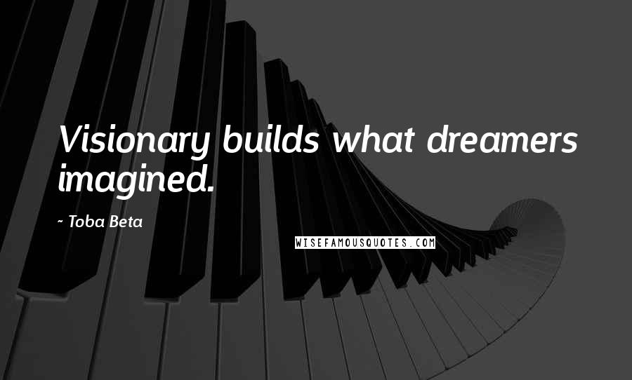 Toba Beta Quotes: Visionary builds what dreamers imagined.