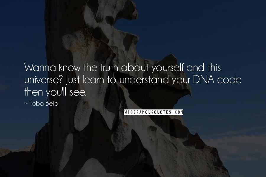 Toba Beta Quotes: Wanna know the truth about yourself and this universe? Just learn to understand your DNA code then you'll see.