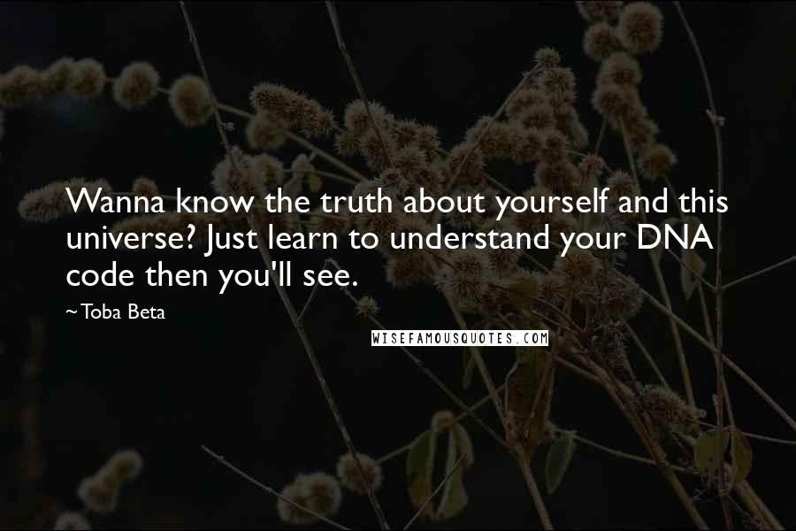 Toba Beta Quotes: Wanna know the truth about yourself and this universe? Just learn to understand your DNA code then you'll see.