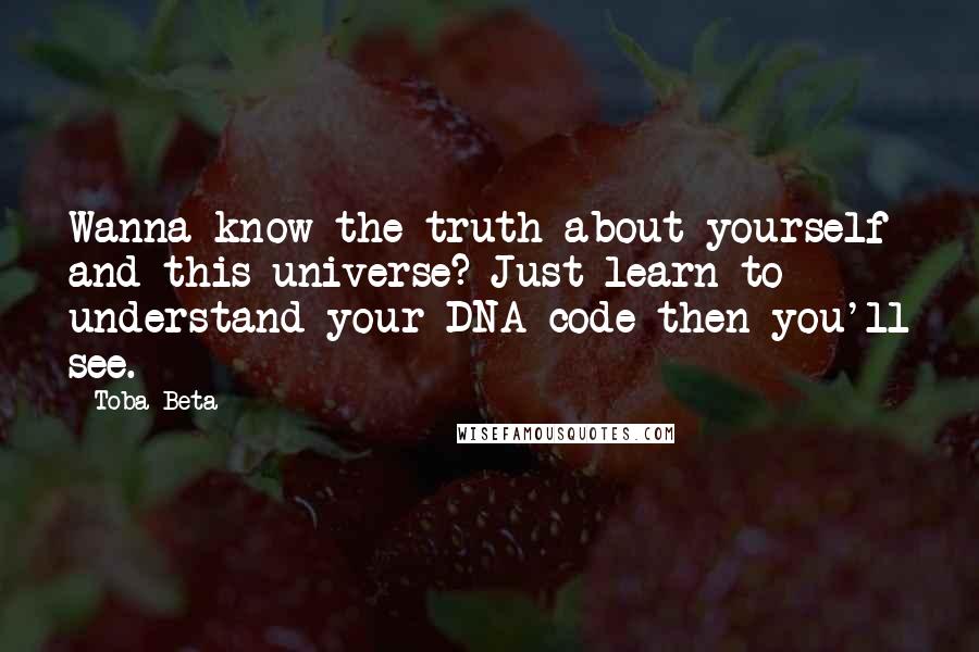 Toba Beta Quotes: Wanna know the truth about yourself and this universe? Just learn to understand your DNA code then you'll see.