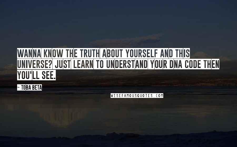 Toba Beta Quotes: Wanna know the truth about yourself and this universe? Just learn to understand your DNA code then you'll see.