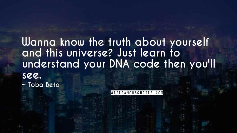 Toba Beta Quotes: Wanna know the truth about yourself and this universe? Just learn to understand your DNA code then you'll see.