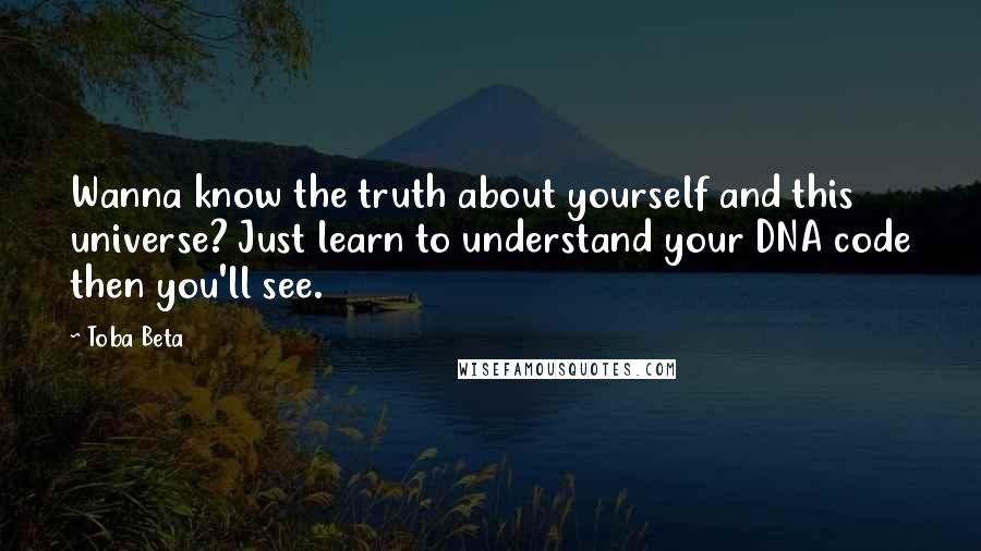 Toba Beta Quotes: Wanna know the truth about yourself and this universe? Just learn to understand your DNA code then you'll see.