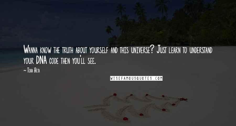 Toba Beta Quotes: Wanna know the truth about yourself and this universe? Just learn to understand your DNA code then you'll see.