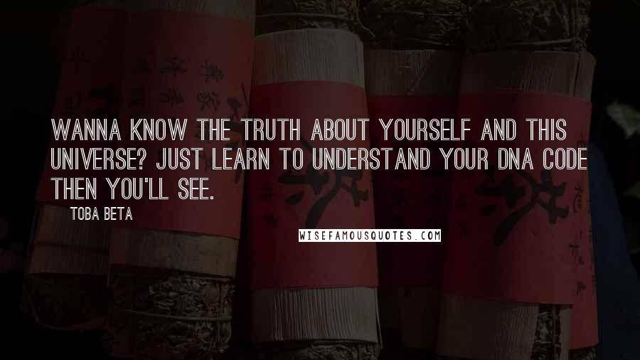 Toba Beta Quotes: Wanna know the truth about yourself and this universe? Just learn to understand your DNA code then you'll see.