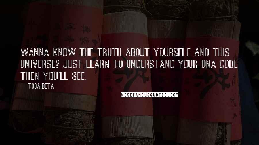 Toba Beta Quotes: Wanna know the truth about yourself and this universe? Just learn to understand your DNA code then you'll see.