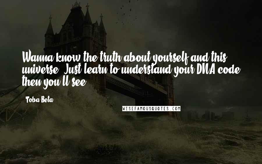 Toba Beta Quotes: Wanna know the truth about yourself and this universe? Just learn to understand your DNA code then you'll see.