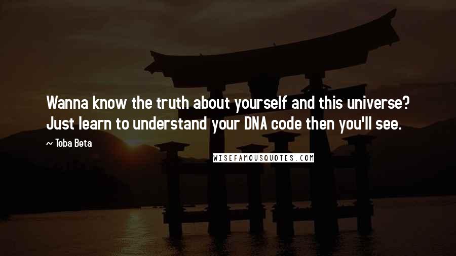 Toba Beta Quotes: Wanna know the truth about yourself and this universe? Just learn to understand your DNA code then you'll see.
