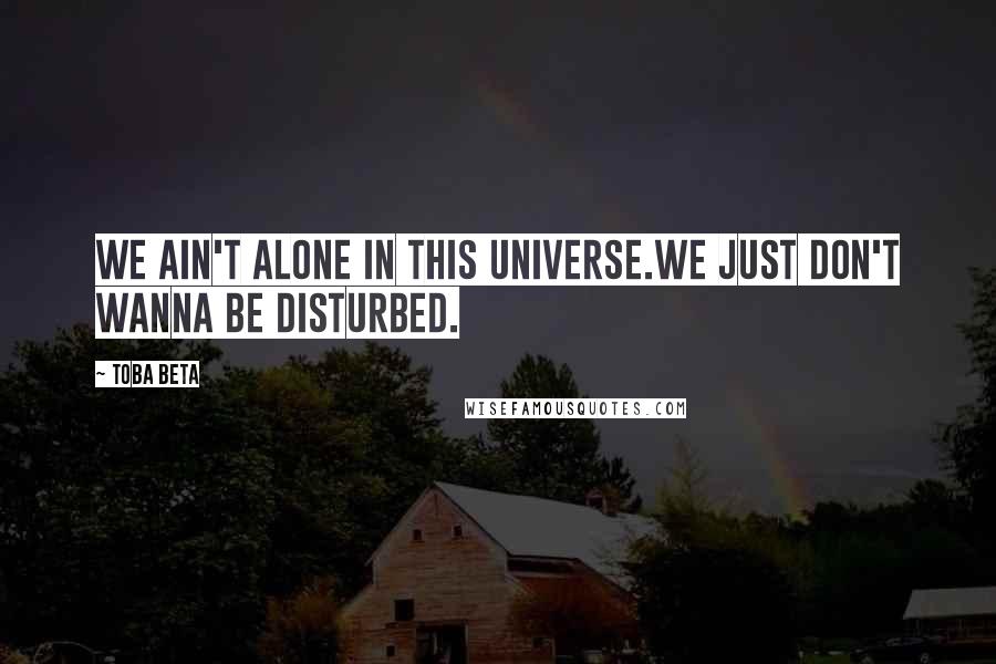 Toba Beta Quotes: We ain't alone in this universe.We just don't wanna be disturbed.