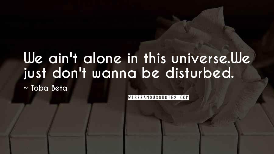 Toba Beta Quotes: We ain't alone in this universe.We just don't wanna be disturbed.