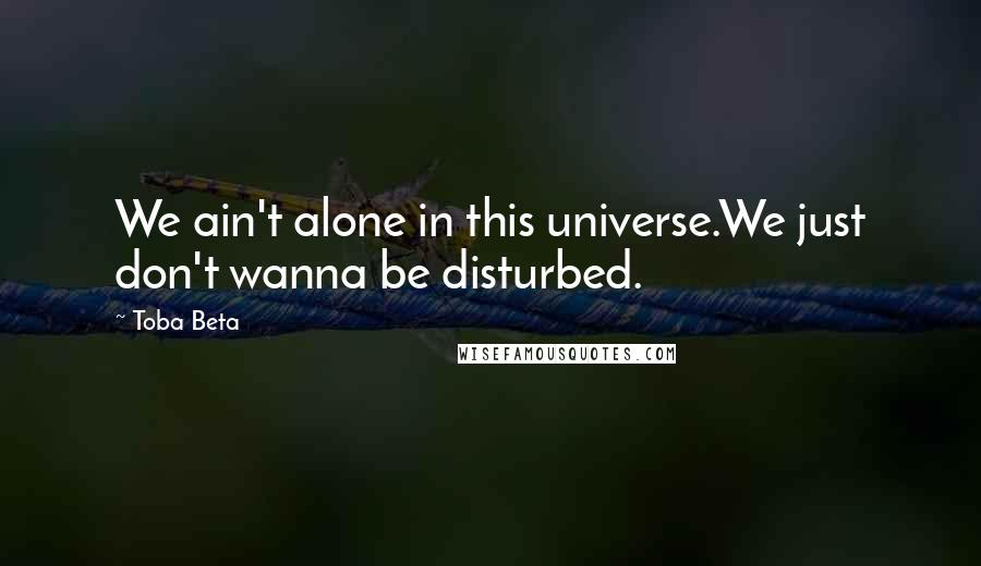 Toba Beta Quotes: We ain't alone in this universe.We just don't wanna be disturbed.