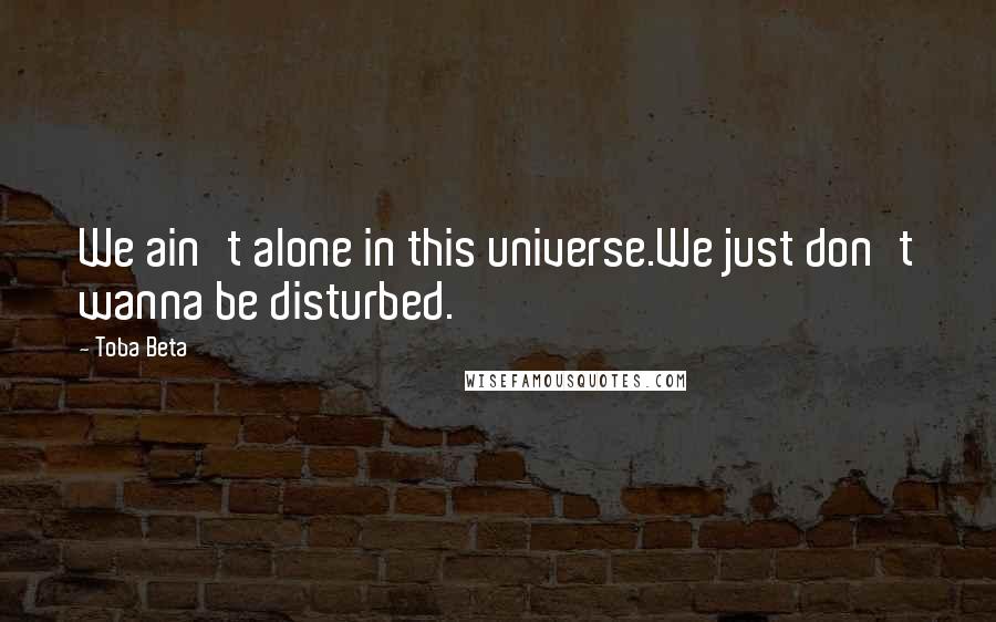 Toba Beta Quotes: We ain't alone in this universe.We just don't wanna be disturbed.