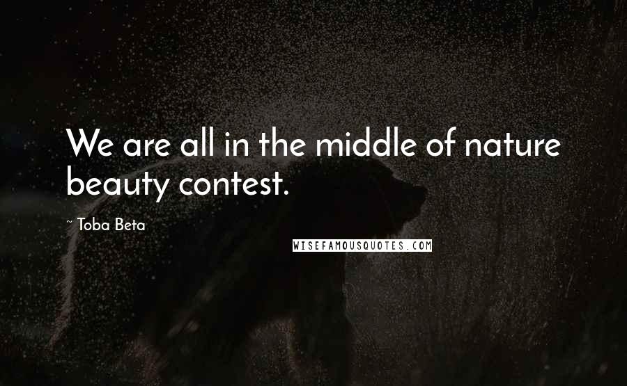 Toba Beta Quotes: We are all in the middle of nature beauty contest.