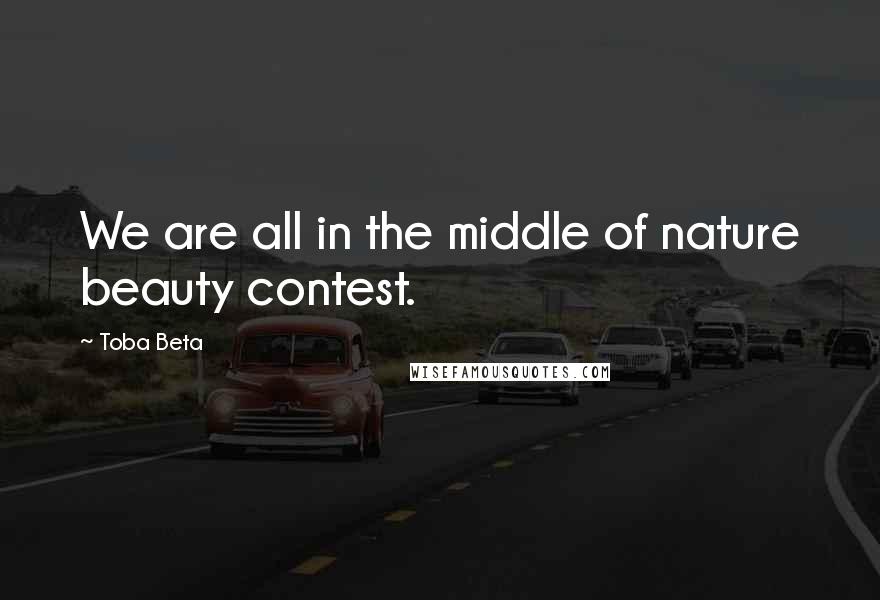 Toba Beta Quotes: We are all in the middle of nature beauty contest.