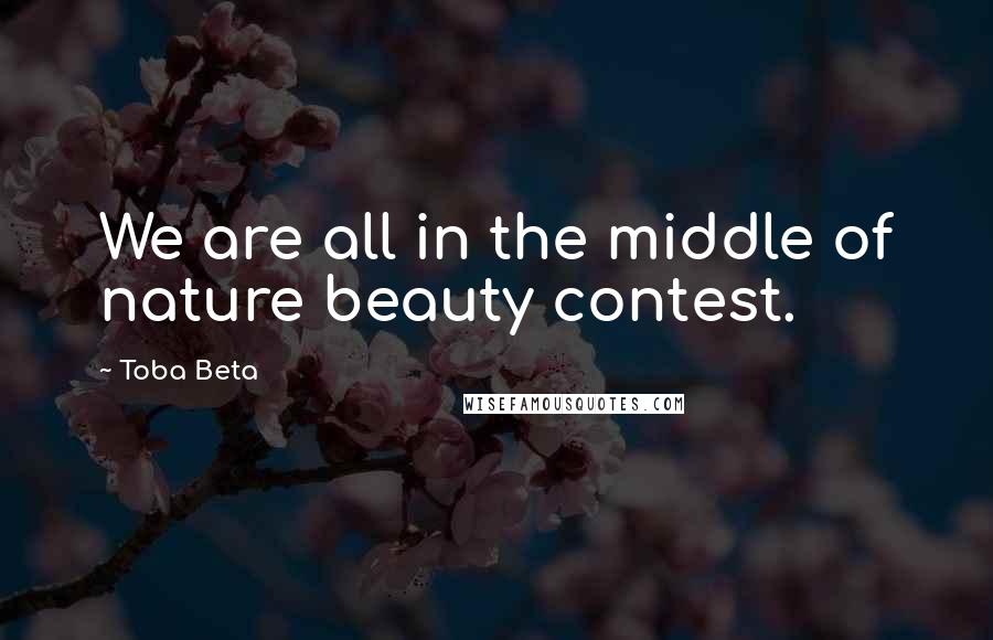 Toba Beta Quotes: We are all in the middle of nature beauty contest.