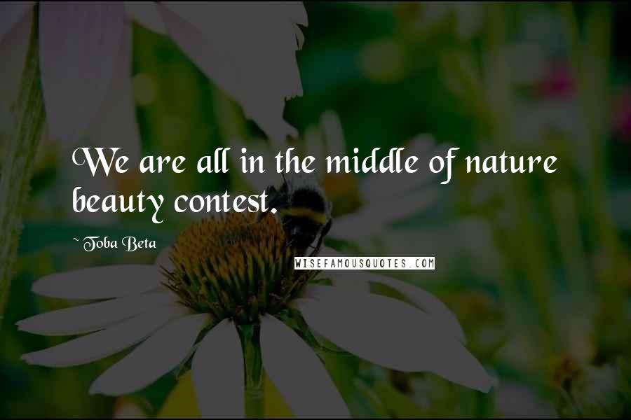 Toba Beta Quotes: We are all in the middle of nature beauty contest.