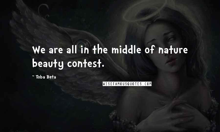 Toba Beta Quotes: We are all in the middle of nature beauty contest.