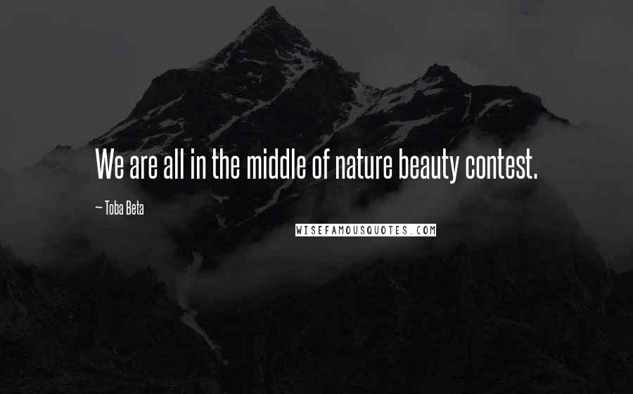 Toba Beta Quotes: We are all in the middle of nature beauty contest.