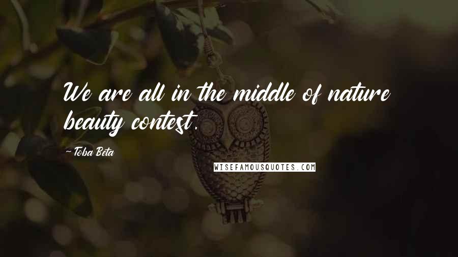 Toba Beta Quotes: We are all in the middle of nature beauty contest.