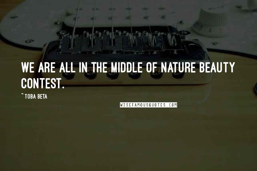 Toba Beta Quotes: We are all in the middle of nature beauty contest.