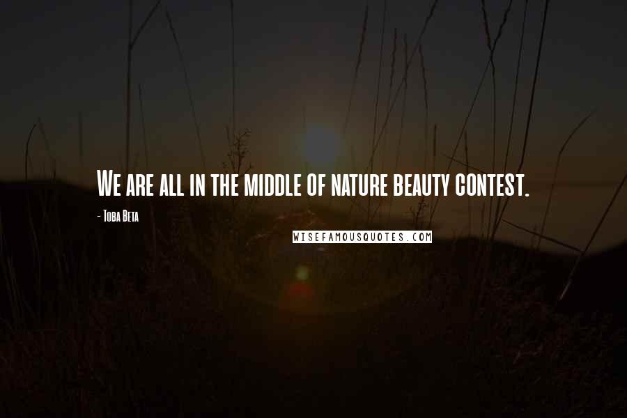 Toba Beta Quotes: We are all in the middle of nature beauty contest.