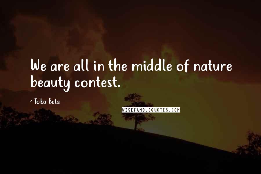 Toba Beta Quotes: We are all in the middle of nature beauty contest.