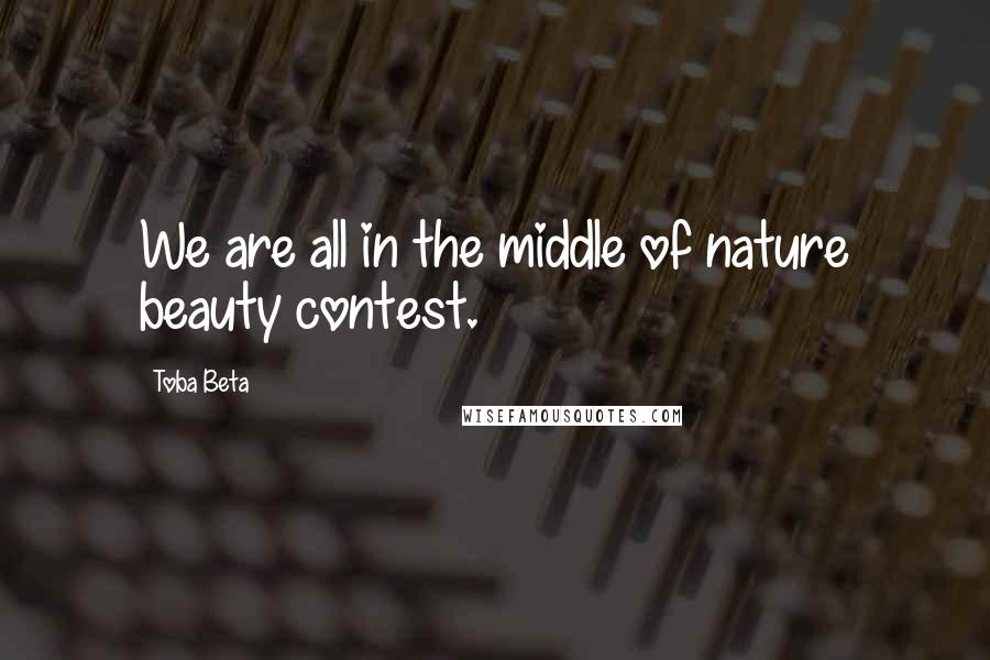 Toba Beta Quotes: We are all in the middle of nature beauty contest.