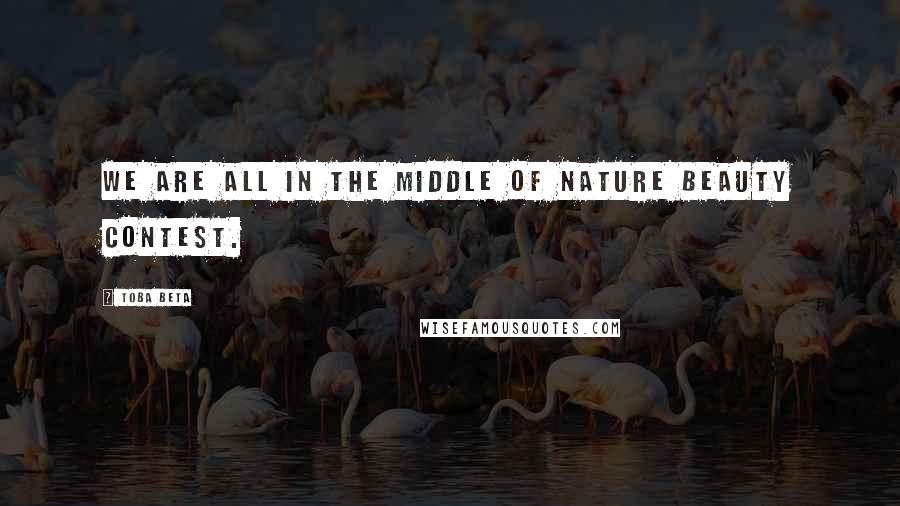 Toba Beta Quotes: We are all in the middle of nature beauty contest.