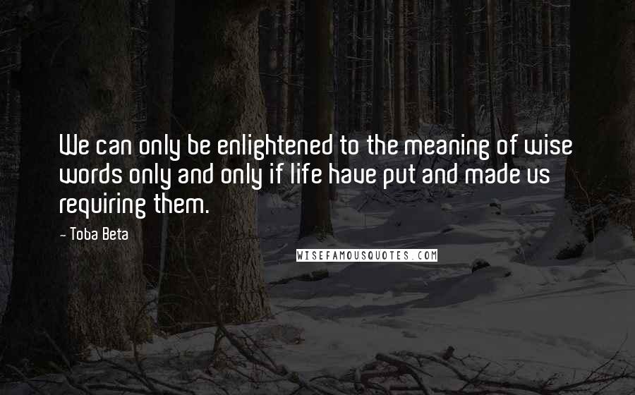 Toba Beta Quotes: We can only be enlightened to the meaning of wise words only and only if life have put and made us requiring them.