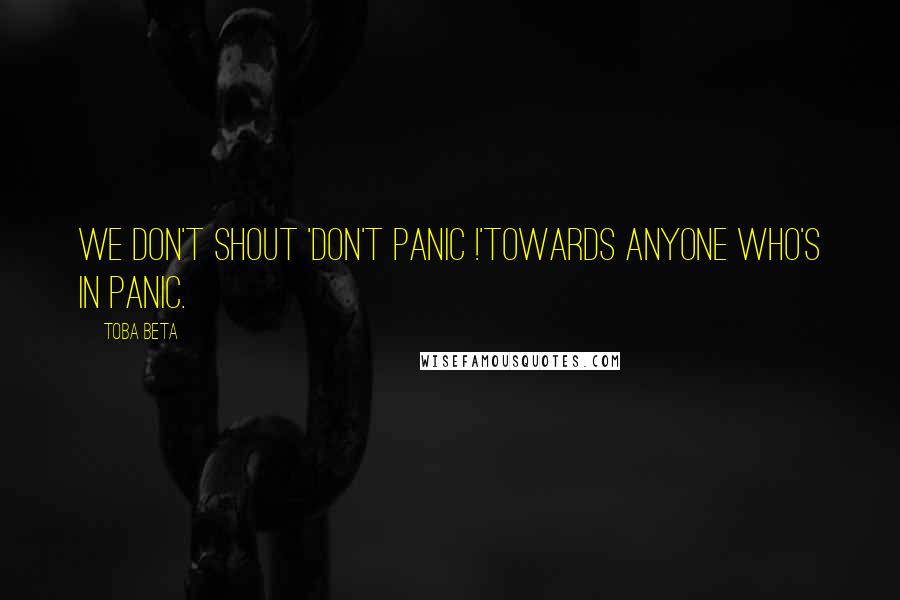 Toba Beta Quotes: We don't shout 'Don't panic !'towards anyone who's in panic.