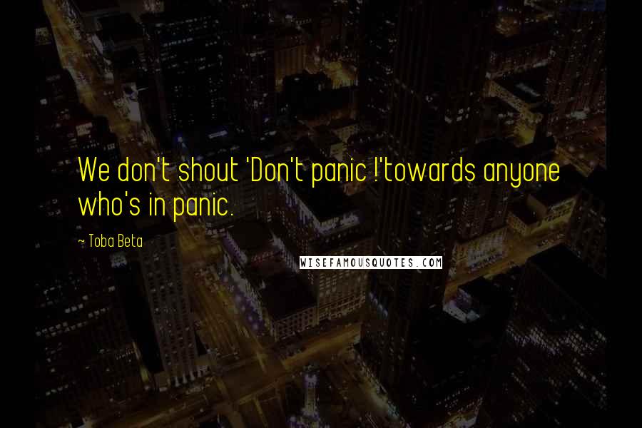 Toba Beta Quotes: We don't shout 'Don't panic !'towards anyone who's in panic.
