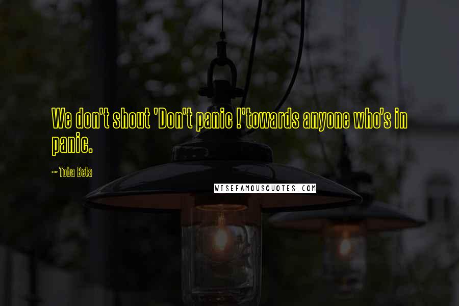 Toba Beta Quotes: We don't shout 'Don't panic !'towards anyone who's in panic.